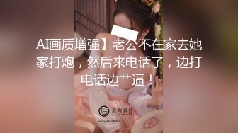 AI画质增强】老公不在家去她家打炮，然后来电话了，边打电话边艹逼！