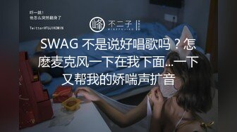 SWAG 不是说好唱歌吗？怎麽麦克风一下在我下面...一下又帮我的娇喘声扩音