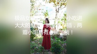 极品女神口活，嘴巴小小吃进大大的鬼头，骑乘位深插，两瓣小阴唇有点黑了哦！