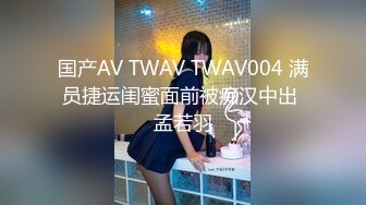 国产AV TWAV TWAV004 满员捷运闺蜜面前被痴汉中出 孟若羽