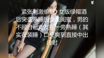 ✿紧张刺激偷情✿女版绿帽酒后突袭熟睡的女友闺蜜，男的不顾自己女友在一旁熟睡（其实在装睡）口交爽到直接中出内射