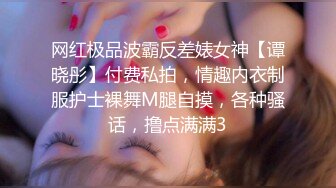 网红极品波霸反差婊女神【谭晓彤】付费私拍，情趣内衣制服护士裸舞M腿自摸，各种骚话，撸点满满3