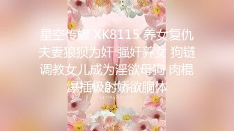 星空传媒 XK8115 养女复仇夫妻狼狈为奸 强奸养女 狗链调教女儿成为淫欲母狗 肉棍爆插极射娇欲胴体