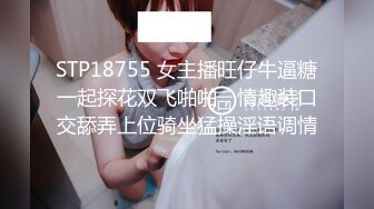 STP18755 女主播旺仔牛逼糖一起探花双飞啪啪，情趣装口交舔弄上位骑坐猛操淫语调情