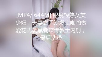 [MP4/ 644M] 眼镜轻熟女美少妇，夫妻之间沙发上啪啪做爱花式玩黑蝴蝶传教士内射，最后洗澡