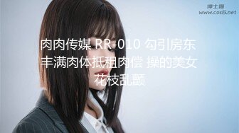 肉肉传媒 RR-010 勾引房东 丰满肉体抵租肉偿 操的美女花枝乱颤