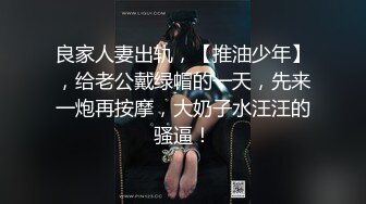 良家人妻出轨，【推油少年】，给老公戴绿帽的一天，先来一炮再按摩，大奶子水汪汪的骚逼！