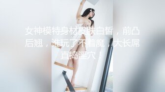 女神模特身材皮肤白皙，前凸后翘，谁玩了不着魔，大长屌直捣淫穴！