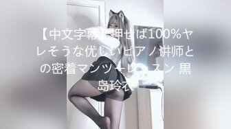 【中文字幕】押せば100%ヤレそうな优しいピアノ讲师との密着マンツーレッスン 黒岛玲衣