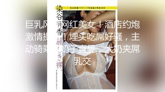 巨乳风骚网红美女！酒店约炮激情操逼！埋头吃屌好骚，主动骑乘位奶子直晃，大奶夹屌乳交