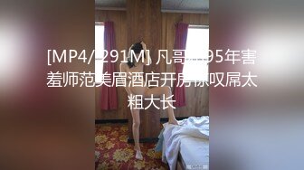 [MP4/ 291M] 凡哥和95年害羞师范美眉酒店开房惊叹屌太粗大长