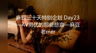 麻豆三十天特别企划 Day23—AV男优的那些悲哀—麻豆老mer