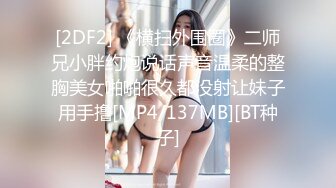 [2DF2] 《横扫外围圈》二师兄小胖约炮说话声音温柔的整胸美女啪啪很久都没射让妹子用手撸[MP4/137MB][BT种子]