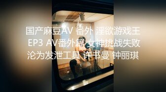 国产麻豆AV 番外 淫欲游戏王 EP3 AV番外篇 女神挑战失败沦为发泄工具 许书曼 钟丽琪