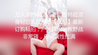 万人求档极品人妻，推特超顶身材巨乳反差婊【想想】最新订购私拍，户外露出调教野战非常骚，母狗属性拉满