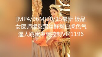 [MP4/96M]10/15最新 极品女医师爆裂黑丝鲜嫩白虎色气逼人跳蛋束缚控制VIP1196