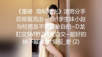 《重磅⭐隐私曝光》渣男分手后报复流出~徐州学生妹小赵与校男友不雅露脸自拍~D龙肛交SM野Z教室口交~挺好的妹子被调_教狠反_差 (2)