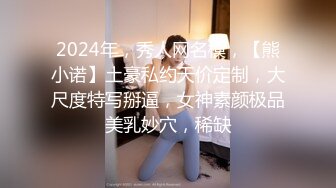 2024年，秀人网名模，【熊小诺】土豪私约天价定制，大尺度特写掰逼，女神素颜极品美乳妙穴，稀缺