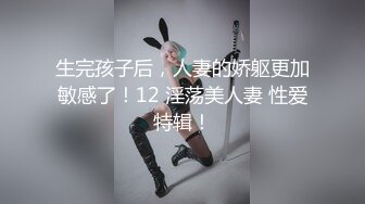 生完孩子后，人妻的娇躯更加敏感了！12 淫荡美人妻 性爱特辑！