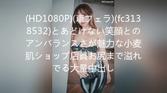 (HD1080P)(車フェラ)(fc3138532)とあどけない笑顔とのアンバランスさが魅力な小麦肌ショップ店員お尻まで溢れでる大量中出し