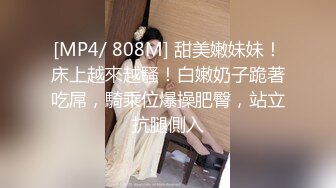 [MP4/ 808M] 甜美嫩妹妹！床上越來越騷！白嫩奶子跪著吃屌，騎乘位爆操肥臀，站立抗腿側入