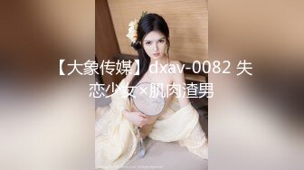 【大象传媒】dxav-0082 失恋少女×肌肉渣男