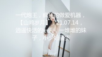 一代炮王，疯狂的做爱机器，【山鸡岁月】，21.07.14，逍遥快活的一天，一堆堆的妹子，小少妇骚货