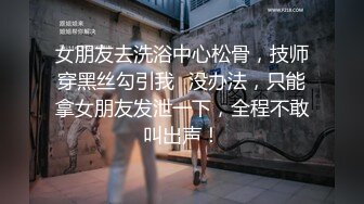 女朋友去洗浴中心松骨，技师穿黑丝勾引我⚡没办法，只能拿女朋友发泄一下，全程不敢叫出声！