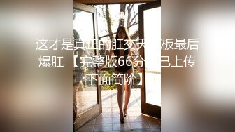 这才是真正的肛交天花板最后爆肛 【完整版66分钟已上传下面简阶】