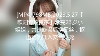 [MP4/798MB]2023.5.27【欧阳专攻良家】漂亮23岁小姐姐，共进晚餐后换黑丝，抠逼玩奶插入交合爽死