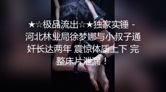 ★☆极品流出☆★独家实锤 - 河北林业局徐梦娜与小叔子通奸长达两年 震惊体质上下 完整床片泄漏！