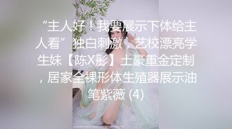 “主人好！我要展示下体给主人看”独白刺激，艺校漂亮学生妹【陈X彤】土豪重金定制，居家全裸形体生殖器展示油笔紫薇 (4)