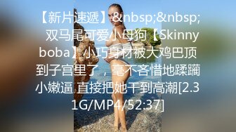 【新片速遞】&nbsp;&nbsp;⚡双马尾可爱小母狗【Skinnyboba】小巧身材被大鸡巴顶到子宫里了，毫不吝惜地蹂躏小嫩逼 直接把她干到高潮[2.31G/MP4/52:37]