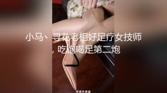 小马丶寻花老相好足疗女技师 ，吃饱喝足第二炮