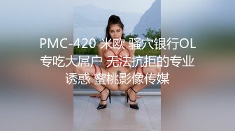 PMC-420 米欧 骚穴银行OL专吃大屌户 无法抗拒的专业诱惑 蜜桃影像传媒