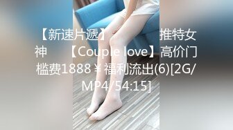 【新速片遞】⭐⭐⭐ ❤️推特女神❤️【Couple love】高价门槛费1888￥福利流出(6)[2G/MP4/54:15]