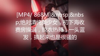 [MP4/ 868M]&nbsp;&nbsp;绝对清纯美少女，初下海收费房操逼，脱衣热舞，一头蓝发，搞起来也是很骚的