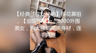 【经典佳作女神场】探花鼻祖，【全国探花】，3000外围美女，胸大腰细完美身材，连干两炮