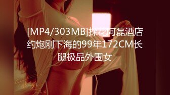 [MP4/303MB]探花阿磊酒店约炮刚下海的99年172CM长腿极品外围女