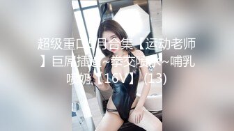 超级重口5月合集【运动老师】巨屌插逼~拳交喷水~哺乳喷奶【16V】 (13)