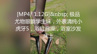 [MP4/ 1.12G]&nbsp; 极品尤物眼镜学生妹，外表清纯小虎牙5，浴缸泡澡，浴室沙发床上