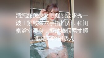 清纯甜美少女！强烈要求秀一波！紧致嫩穴手指扣弄，和闺蜜浴室湿身，振动棒假屌抽插，低低呻吟超诱人