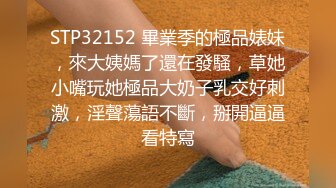 STP32152 畢業季的極品婊妹，來大姨媽了還在發騷，草她小嘴玩她極品大奶子乳交好刺激，淫聲蕩語不斷，掰開逼逼看特寫