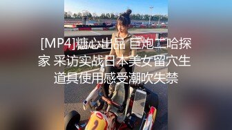 [MP4]糖心出品 巨炮二哈探家 采访实战日本美女留穴生 道具使用感受潮吹失禁