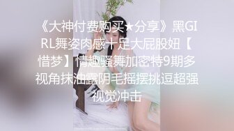 《大神付费购买★分享》黑GIRL舞姿肉感十足大屁股妞【惜梦】情趣骚舞加密特9期多视角抹油露阴毛摇摆挑逗超强视觉冲击