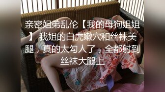 亲密姐弟乱伦【我的母狗姐姐】 我姐的白虎嫩穴和丝袜美腿，真的太勾人了，全都射到丝袜大腿上