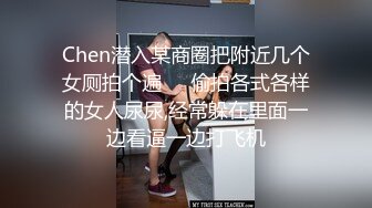 Chen潜入某商圈把附近几个女厕拍个遍❤️偷拍各式各样的女人尿尿,经常躲在里面一边看逼一边打飞机