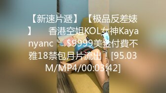 【新速片遞】 【极品反差婊】❤️香港空姐KOL女神Kayanyanc❤️$9999美金付費不雅18禁包月片流出！[95.03M/MP4/00:03:42]