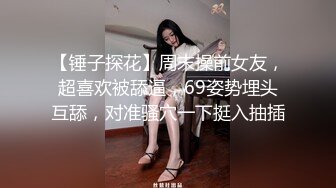 【锤子探花】周末操前女友，超喜欢被舔逼，69姿势埋头互舔，对准骚穴一下挺入抽插