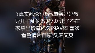 ?真实乱伦? 极品单亲妈妈教导儿子乱伦做爱7.0 儿子不在家拿出珍藏已久的AV棒 喜欢看色情片自慰 又麻又爽